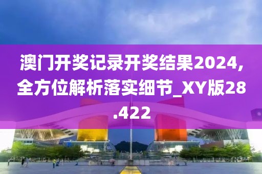 澳门开奖记录开奖结果2024,全方位解析落实细节_XY版28.422