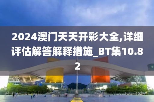 2024澳门天天开彩大全,详细评估解答解释措施_BT集10.82
