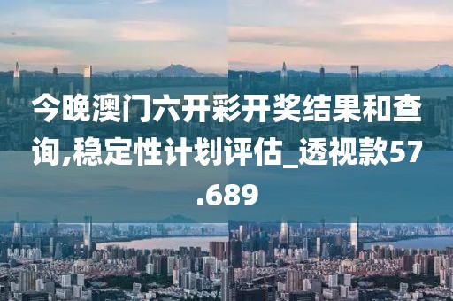 今晚澳门六开彩开奖结果和查询,稳定性计划评估_透视款57.689
