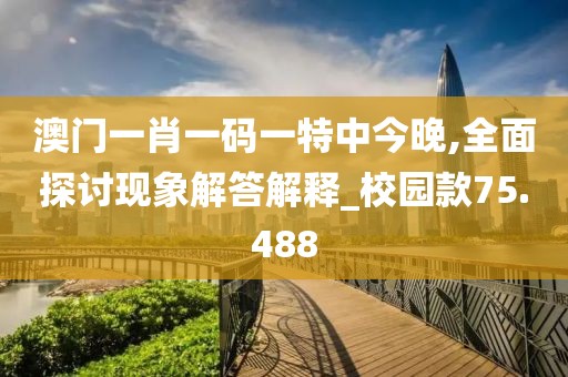 澳门一肖一码一特中今晚,全面探讨现象解答解释_校园款75.488