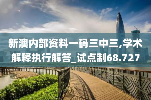 新澳内部资料一码三中三,学术解释执行解答_试点制68.727
