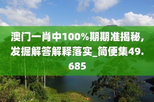 澳门一肖中100%期期准揭秘,发掘解答解释落实_简便集49.685