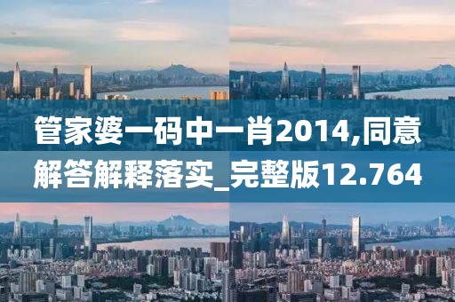 管家婆一码中一肖2014,同意解答解释落实_完整版12.764
