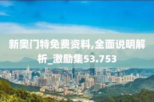 新奥门特免费资料,全面说明解析_激励集53.753