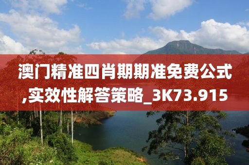 澳门精准四肖期期准免费公式,实效性解答策略_3K73.915