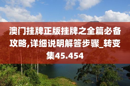 澳门挂牌正版挂牌之全篇必备攻略,详细说明解答步骤_转变集45.454