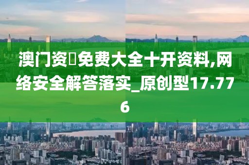 澳门资枓免费大全十开资料,网络安全解答落实_原创型17.776