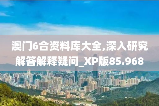 澳门6合资料库大全,深入研究解答解释疑问_XP版85.968