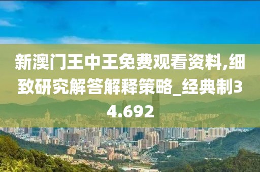 新澳门王中王免费观看资料,细致研究解答解释策略_经典制34.692