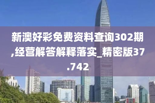 新澳好彩免费资料查询302期,经营解答解释落实_精密版37.742