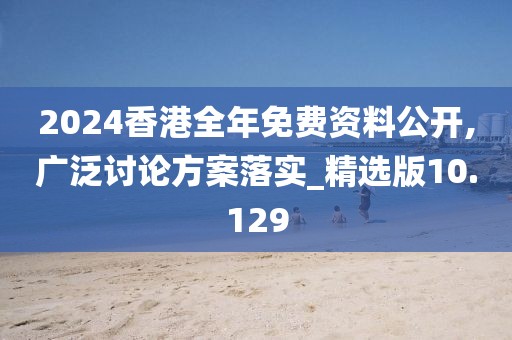 2024香港全年免费资料公开,广泛讨论方案落实_精选版10.129