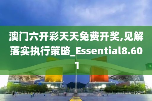 澳门六开彩天天免费开奖,见解落实执行策略_Essential8.601