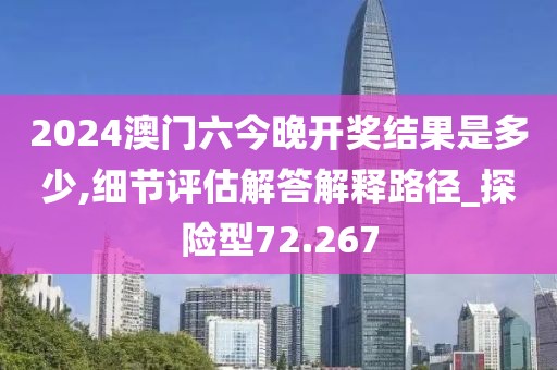 2024澳门六今晚开奖结果是多少,细节评估解答解释路径_探险型72.267