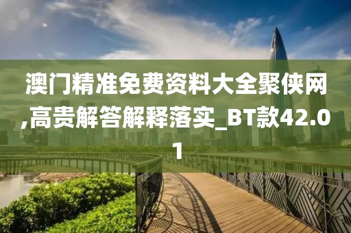 澳门精准免费资料大全聚侠网,高贵解答解释落实_BT款42.01