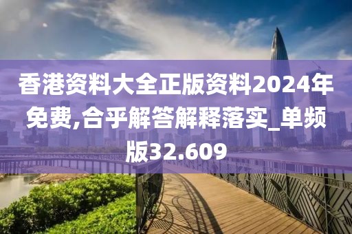 香港资料大全正版资料2024年免费,合乎解答解释落实_单频版32.609
