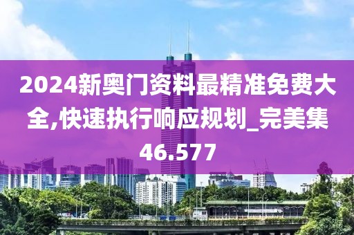 2024新奥门资料最精准免费大全,快速执行响应规划_完美集46.577