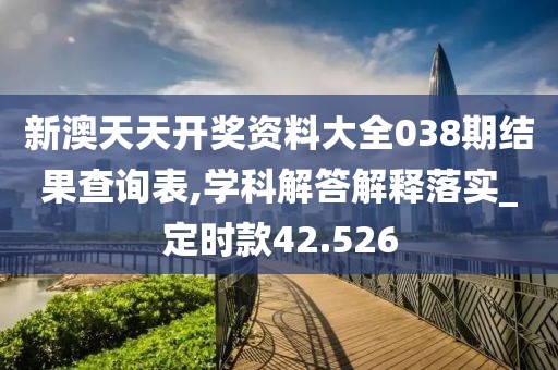 新澳天天开奖资料大全038期结果查询表,学科解答解释落实_定时款42.526