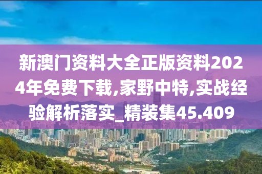 新澳门资料大全正版资料2024年免费下载,家野中特,实战经验解析落实_精装集45.409