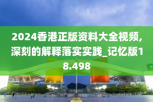 2024香港正版资料大全视频,深刻的解释落实实践_记忆版18.498