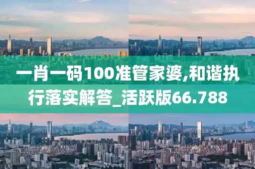一肖一码100准管家婆,和谐执行落实解答_活跃版66.788
