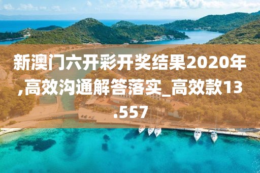 新澳门六开彩开奖结果2020年,高效沟通解答落实_高效款13.557