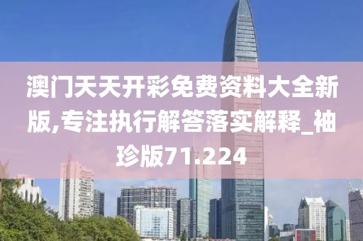 澳门天天开彩免费资料大全新版,专注执行解答落实解释_袖珍版71.224