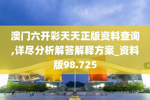 澳门六开彩天天正版资料查询,详尽分析解答解释方案_资料版98.725