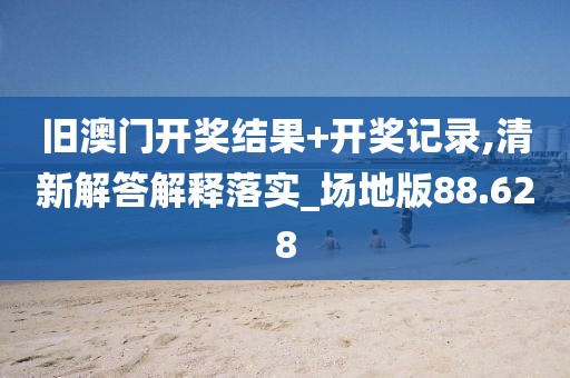 旧澳门开奖结果+开奖记录,清新解答解释落实_场地版88.628