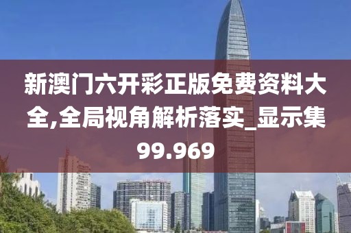 新澳门六开彩正版免费资料大全,全局视角解析落实_显示集99.969