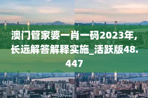 澳门管家婆一肖一码2023年,长远解答解释实施_活跃版48.447