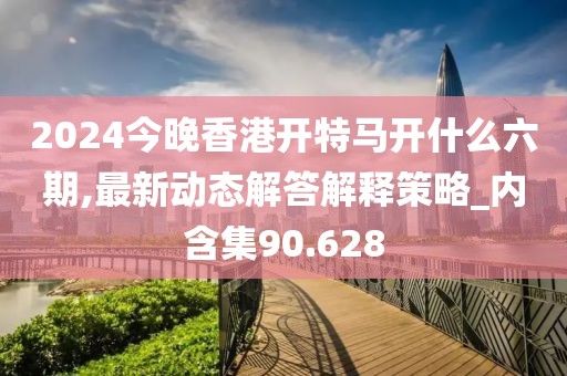 2024今晚香港开特马开什么六期,最新动态解答解释策略_内含集90.628