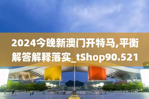 2024今晚新澳门开特马,平衡解答解释落实_tShop90.521