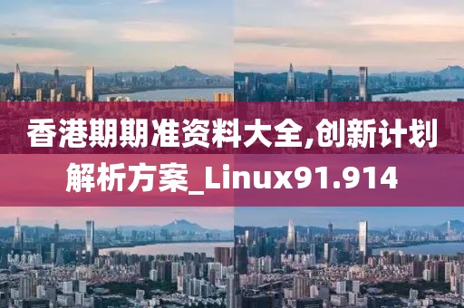 香港期期准资料大全,创新计划解析方案_Linux91.914