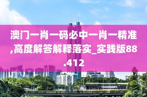 澳门一肖一码必中一肖一精准,高度解答解释落实_实践版88.412