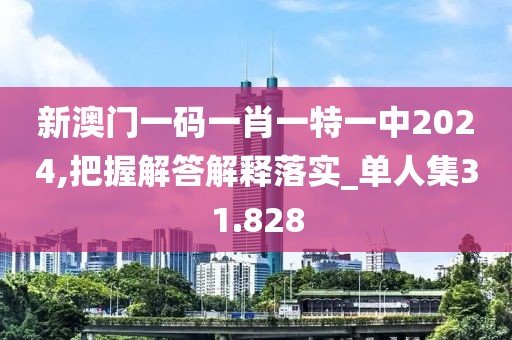 新澳门一码一肖一特一中2024,把握解答解释落实_单人集31.828