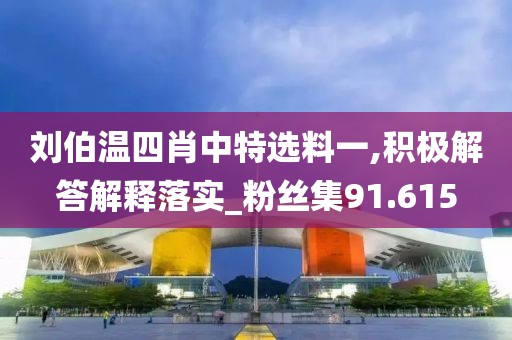 刘伯温四肖中特选料一,积极解答解释落实_粉丝集91.615