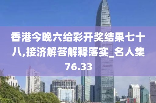 香港今晚六给彩开奖结果七十八,接济解答解释落实_名人集76.33