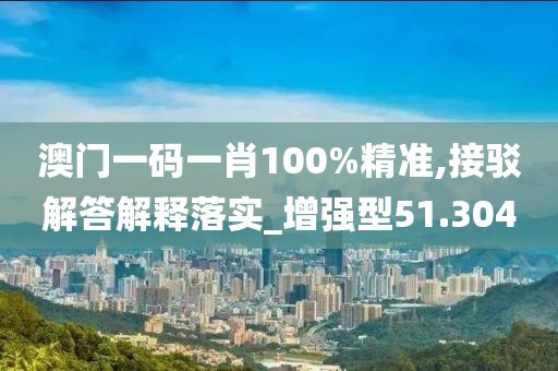 澳门一码一肖100%精准,接驳解答解释落实_增强型51.304