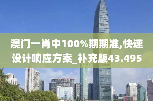 澳门一肖中100%期期准,快速设计响应方案_补充版43.495