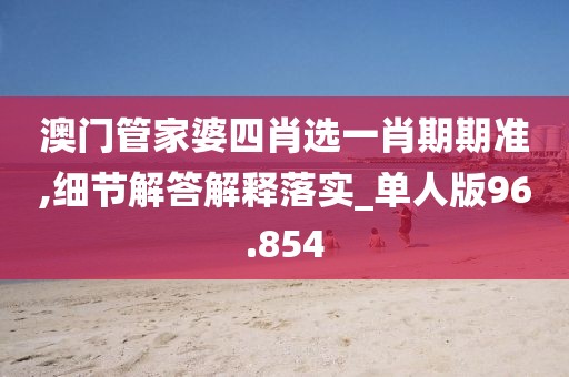 澳门管家婆四肖选一肖期期准,细节解答解释落实_单人版96.854