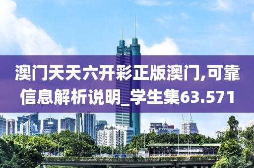 澳门天天六开彩正版澳门,可靠信息解析说明_学生集63.571