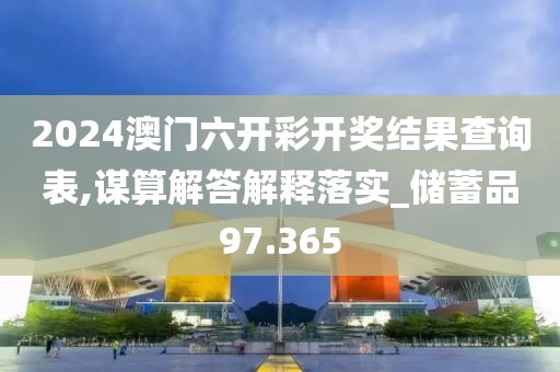 2024澳门六开彩开奖结果查询表,谋算解答解释落实_储蓄品97.365
