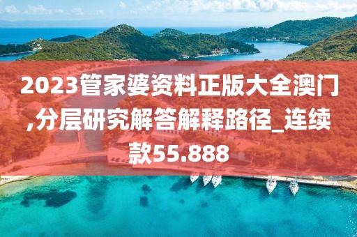 2023管家婆资料正版大全澳门,分层研究解答解释路径_连续款55.888