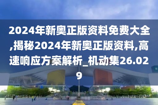 2024年新奥正版资料免费大全,揭秘2024年新奥正版资料,高速响应方案解析_机动集26.029