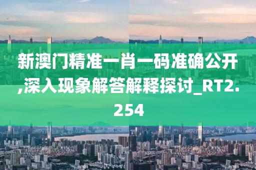 新澳门精准一肖一码准确公开,深入现象解答解释探讨_RT2.254