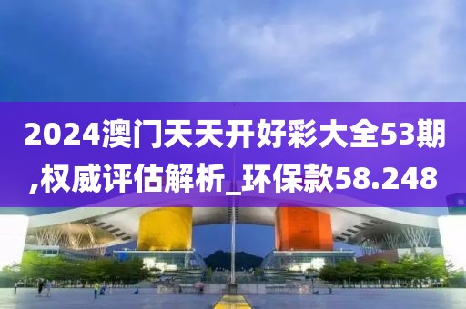 2024澳门天天开好彩大全53期,权威评估解析_环保款58.248