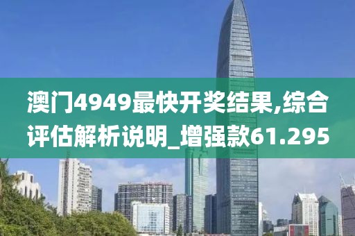 澳门4949最快开奖结果,综合评估解析说明_增强款61.295