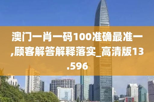 澳门一肖一码100准确最准一,顾客解答解释落实_高清版13.596