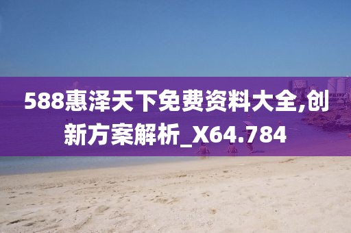 588惠泽天下免费资料大全,创新方案解析_X64.784