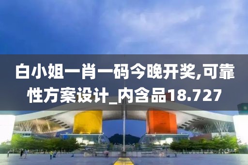 白小姐一肖一码今晚开奖,可靠性方案设计_内含品18.727